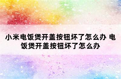 小米电饭煲开盖按钮坏了怎么办 电饭煲开盖按钮坏了怎么办